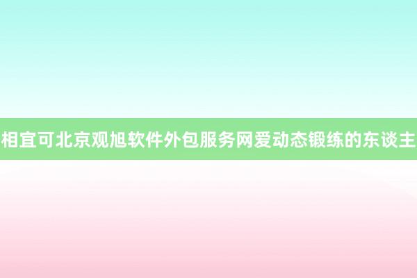 相宜可北京观旭软件外包服务网爱动态锻练的东谈主