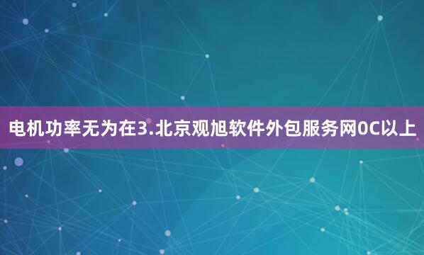 电机功率无为在3.北京观旭软件外包服务网0C以上