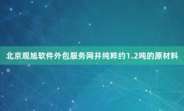 北京观旭软件外包服务网并纯粹约1.2吨的原材料